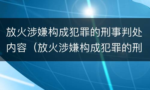 放火涉嫌构成犯罪的刑事判处内容（放火涉嫌构成犯罪的刑事判处内容是什么）