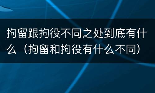 拘留跟拘役不同之处到底有什么（拘留和拘役有什么不同）