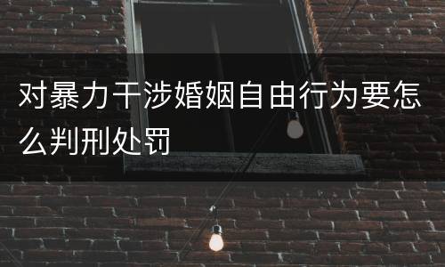 对暴力干涉婚姻自由行为要怎么判刑处罚
