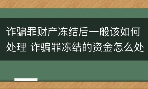 诈骗罪财产冻结后一般该如何处理 诈骗罪冻结的资金怎么处理