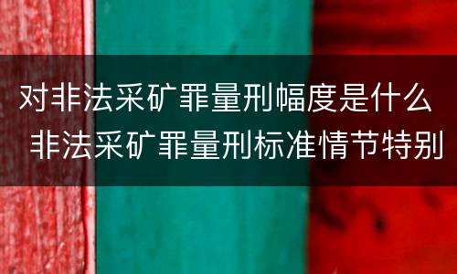 对非法采矿罪量刑幅度是什么 非法采矿罪量刑标准情节特别严重