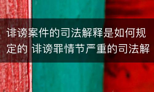 诽谤案件的司法解释是如何规定的 诽谤罪情节严重的司法解释