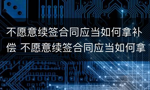 不愿意续签合同应当如何拿补偿 不愿意续签合同应当如何拿补偿金
