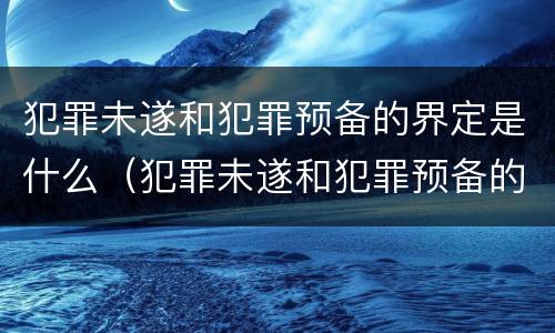 犯罪未遂和犯罪预备的界定是什么（犯罪未遂和犯罪预备的界定是什么意思）