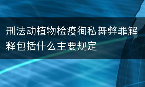 刑法动植物检疫徇私舞弊罪解释包括什么主要规定