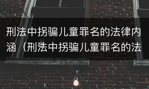 刑法中拐骗儿童罪名的法律内涵（刑法中拐骗儿童罪名的法律内涵有哪些）