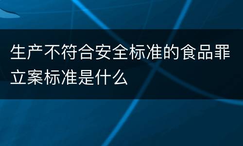 生产不符合安全标准的食品罪立案标准是什么