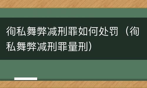 徇私舞弊减刑罪如何处罚（徇私舞弊减刑罪量刑）