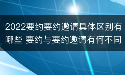 2022要约要约邀请具体区别有哪些 要约与要约邀请有何不同