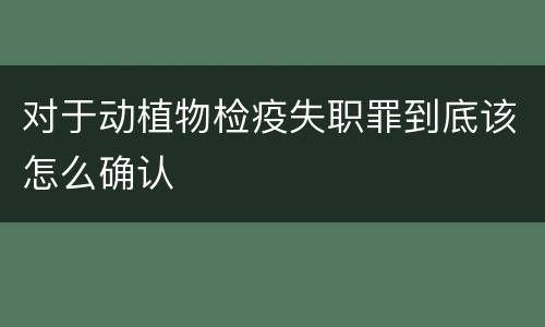 对于动植物检疫失职罪到底该怎么确认