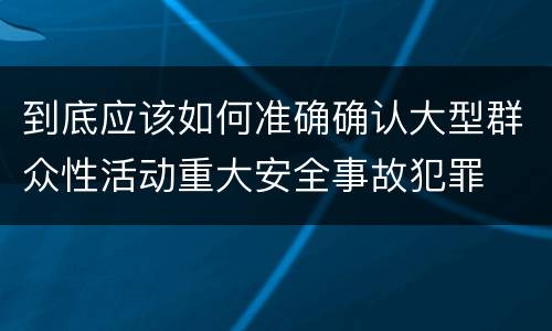 到底应该如何准确确认大型群众性活动重大安全事故犯罪