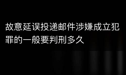 故意延误投递邮件涉嫌成立犯罪的一般要判刑多久
