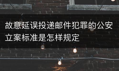 故意延误投递邮件犯罪的公安立案标准是怎样规定