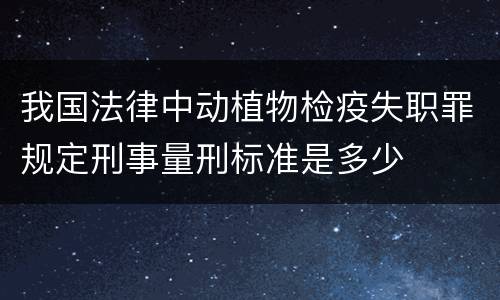 我国法律中动植物检疫失职罪规定刑事量刑标准是多少