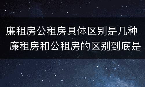 廉租房公租房具体区别是几种 廉租房和公租房的区别到底是什么?