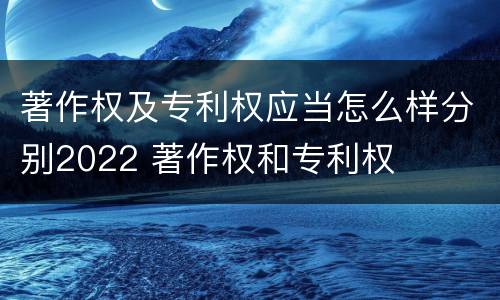 著作权及专利权应当怎么样分别2022 著作权和专利权