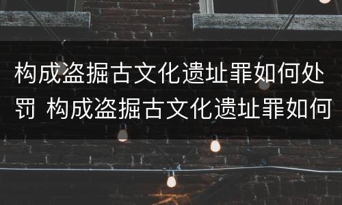 构成盗掘古文化遗址罪如何处罚 构成盗掘古文化遗址罪如何处罚他人