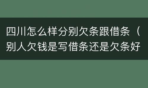四川怎么样分别欠条跟借条（别人欠钱是写借条还是欠条好）