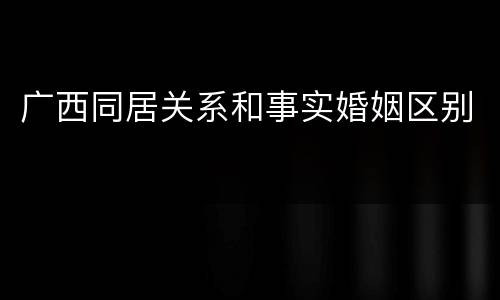 广西同居关系和事实婚姻区别