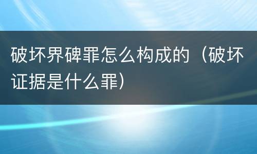 破坏界碑罪怎么构成的（破坏证据是什么罪）