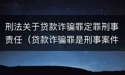 刑法关于贷款诈骗罪定罪刑事责任（贷款诈骗罪是刑事案件吗）
