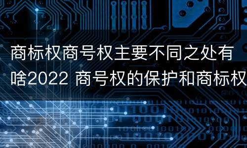 商标权商号权主要不同之处有啥2022 商号权的保护和商标权的保护一样是全国性范围的