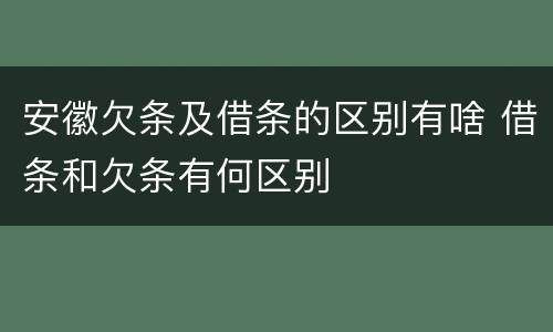 安徽欠条及借条的区别有啥 借条和欠条有何区别