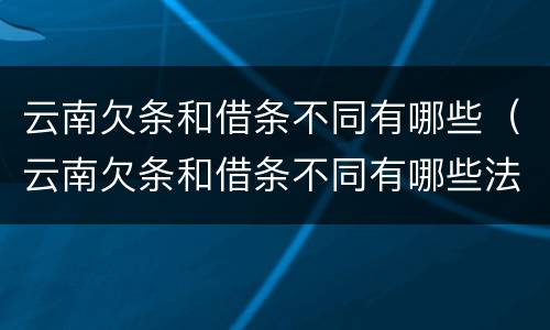 云南欠条和借条不同有哪些（云南欠条和借条不同有哪些法律规定）