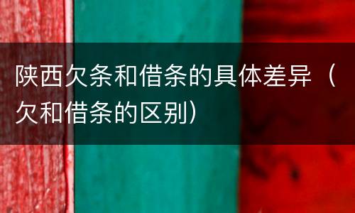 陕西欠条和借条的具体差异（欠和借条的区别）