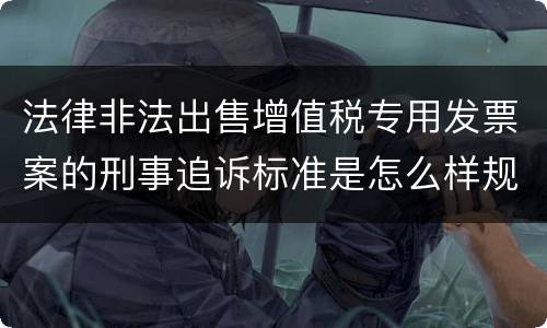 法律非法出售增值税专用发票案的刑事追诉标准是怎么样规定