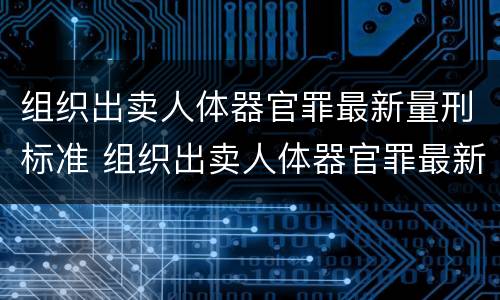 组织出卖人体器官罪最新量刑标准 组织出卖人体器官罪最新量刑标准