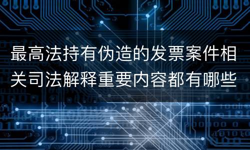 最高法持有伪造的发票案件相关司法解释重要内容都有哪些