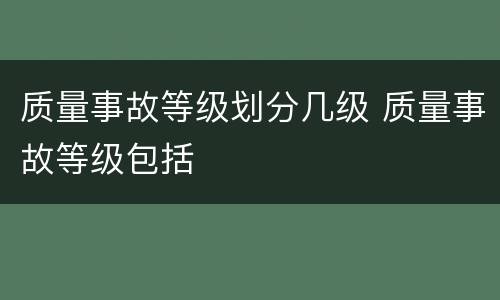质量事故等级划分几级 质量事故等级包括