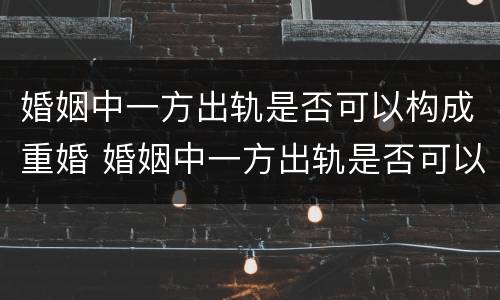 婚姻中一方出轨是否可以构成重婚 婚姻中一方出轨是否可以构成重婚罪