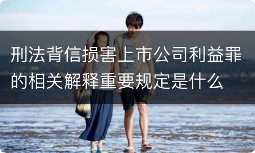 刑法背信损害上市公司利益罪的相关解释重要规定是什么