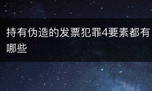 持有伪造的发票犯罪4要素都有哪些