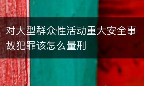 对大型群众性活动重大安全事故犯罪该怎么量刑