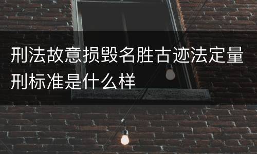 刑法故意损毁名胜古迹法定量刑标准是什么样