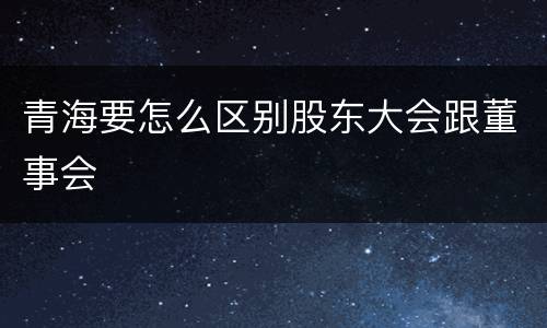 青海要怎么区别股东大会跟董事会