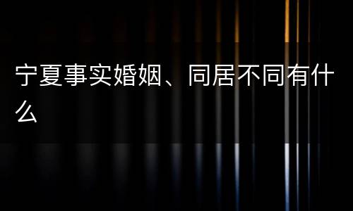 宁夏事实婚姻、同居不同有什么
