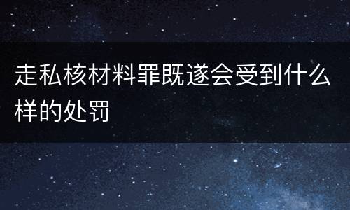 走私核材料罪既遂会受到什么样的处罚