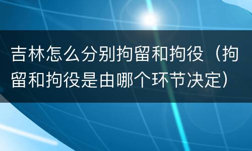 吉林怎么分别拘留和拘役（拘留和拘役是由哪个环节决定）