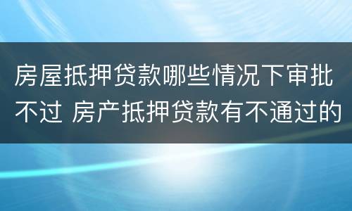 房屋抵押贷款哪些情况下审批不过 房产抵押贷款有不通过的吗