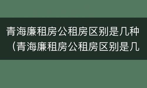 青海廉租房公租房区别是几种（青海廉租房公租房区别是几种房型）