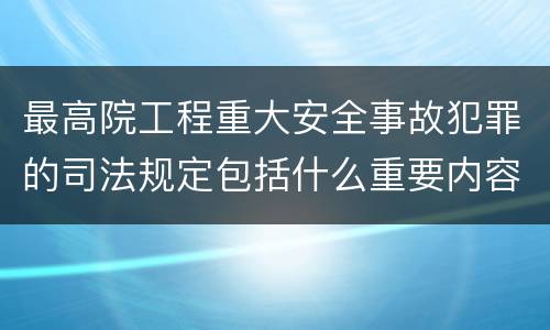 最高院工程重大安全事故犯罪的司法规定包括什么重要内容