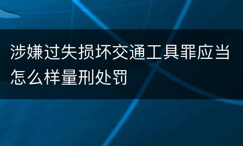 涉嫌过失损坏交通工具罪应当怎么样量刑处罚