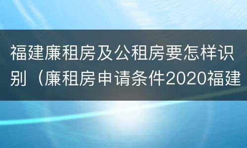 福建廉租房及公租房要怎样识别（廉租房申请条件2020福建）