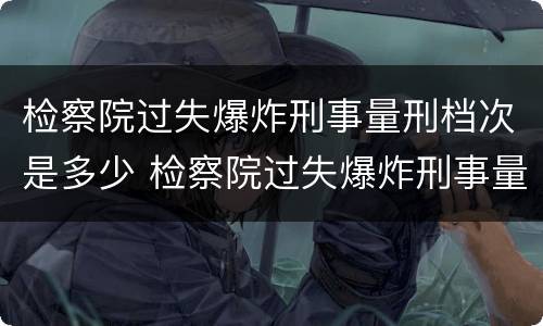检察院过失爆炸刑事量刑档次是多少 检察院过失爆炸刑事量刑档次是多少