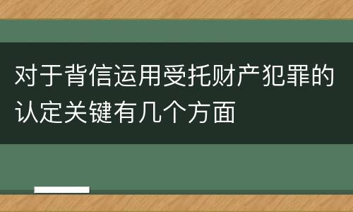 对于背信运用受托财产犯罪的认定关键有几个方面