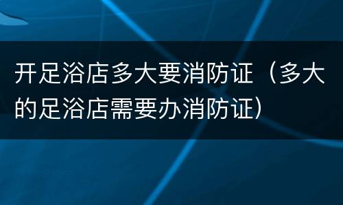 开足浴店多大要消防证（多大的足浴店需要办消防证）